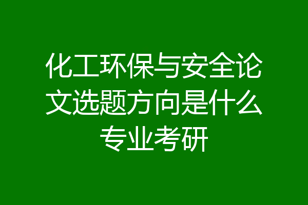 化工环保与安全论文选题方向是什么专业考研