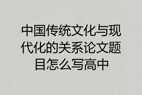 中国传统文化与现代化的关系论文题目怎么写高中