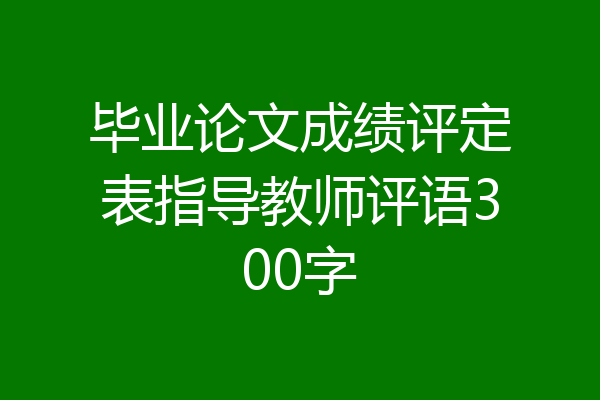 毕业论文成绩评定表指导教师评语300字