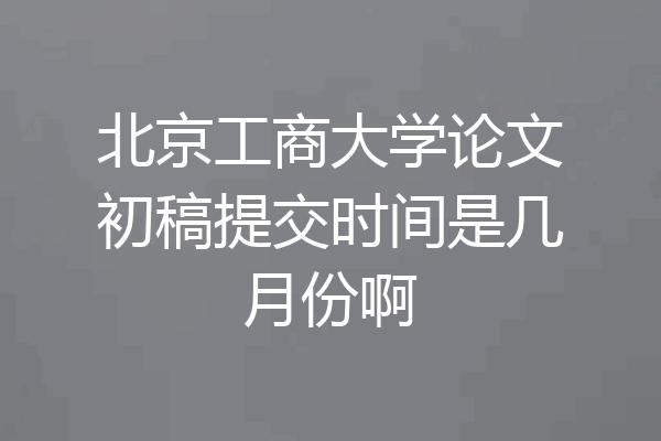 北京工商大学论文初稿提交时间是几月份啊