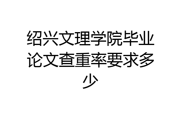 绍兴文理学院毕业论文查重率要求多少
