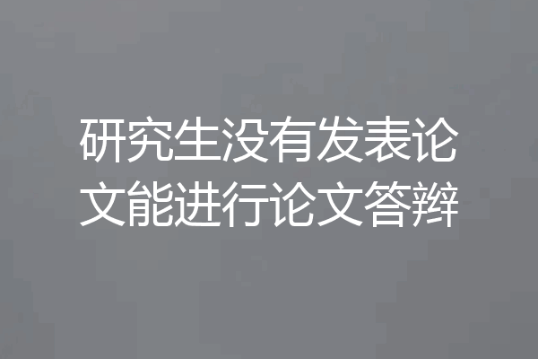 研究生没有发表论文能进行论文答辫