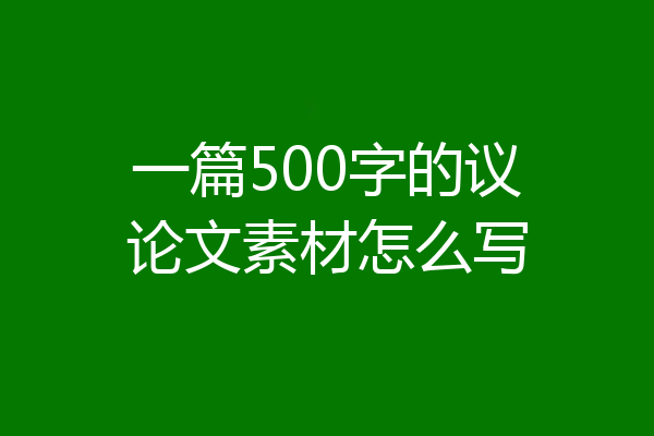 一篇500字的议论文素材怎么写