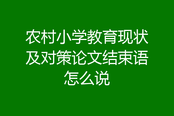农村小学教育现状及对策论文结束语怎么说