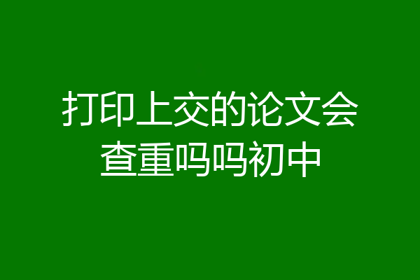 打印上交的论文会查重吗吗初中
