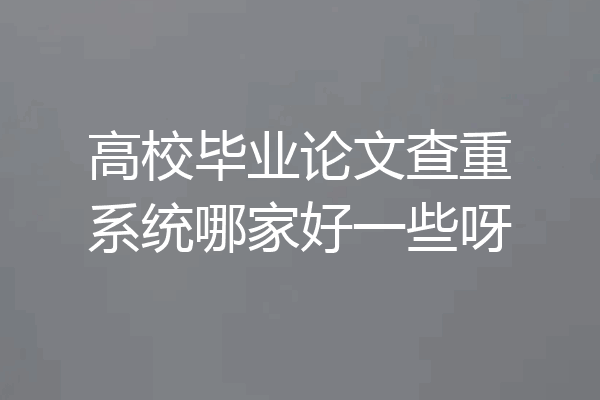 高校毕业论文查重系统哪家好一些呀