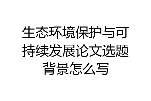 生态环境保护与可持续发展论文选题背景怎么写
