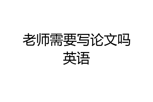 老师需要写论文吗英语