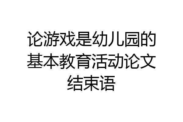论游戏是幼儿园的基本教育活动论文结束语