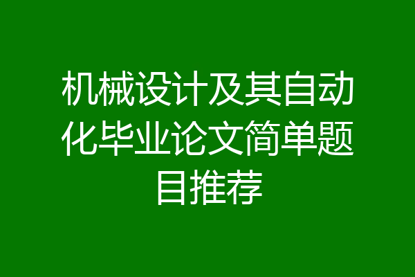 机械设计及其自动化毕业论文简单题目推荐