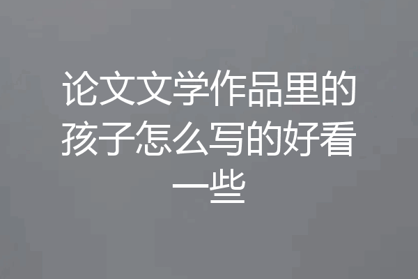 论文文学作品里的孩子怎么写的好看一些