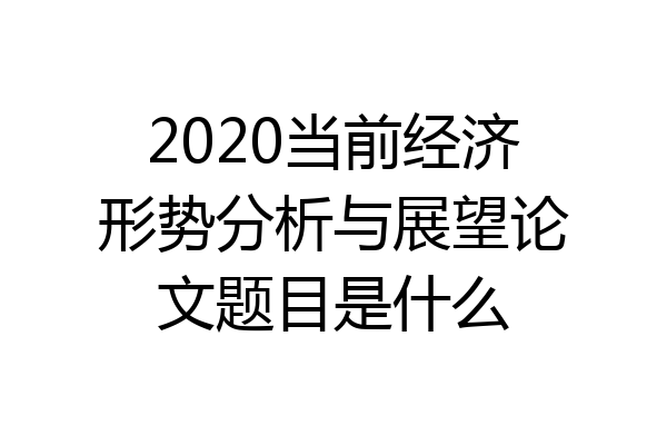 2020当前经济形势分析与展望论文题目是什么
