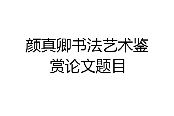 颜真卿书法艺术鉴赏论文题目