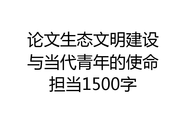 论文生态文明建设与当代青年的使命担当1500字