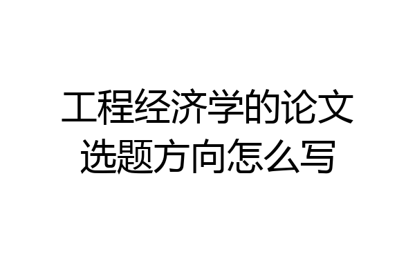 工程经济学的论文选题方向怎么写