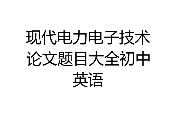 现代电力电子技术论文题目大全初中英语