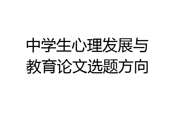 中学生心理发展与教育论文选题方向