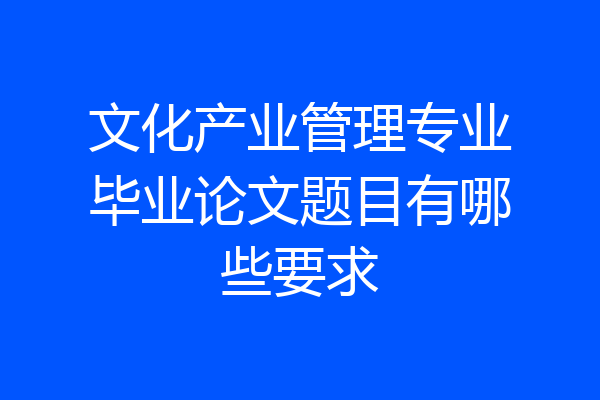 文化产业管理专业毕业论文题目有哪些要求