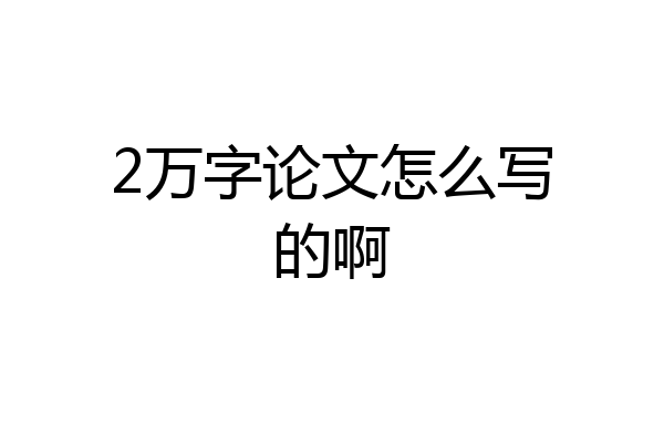 2万字论文怎么写的啊