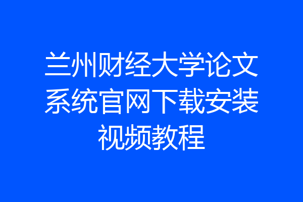 兰州财经大学论文系统官网下载安装视频教程