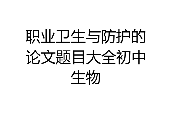 职业卫生与防护的论文题目大全初中生物