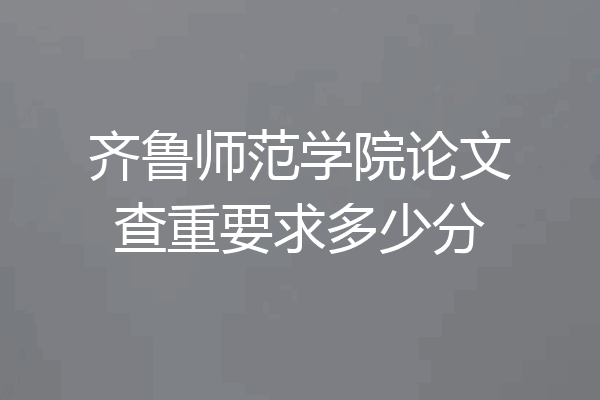 齐鲁师范学院论文查重要求多少分