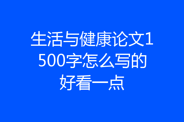 生活与健康论文1500字怎么写的好看一点