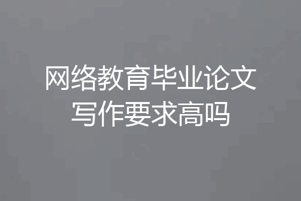 网络教育毕业论文写作要求高吗