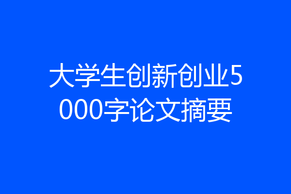 大学生创新创业5000字论文摘要