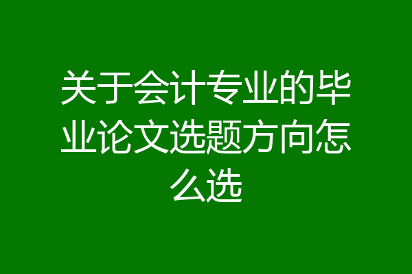 关于会计专业的毕业论文选题方向怎么选