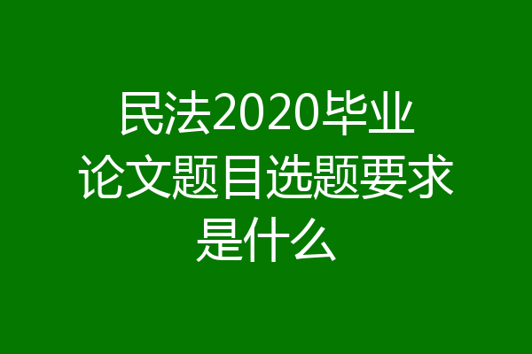 民法2020毕业论文题目选题要求是什么