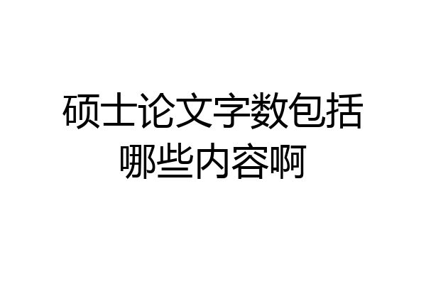 硕士论文字数包括哪些内容啊