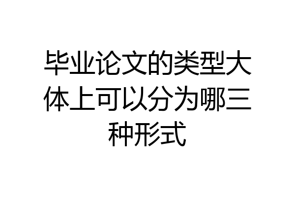 毕业论文的类型大体上可以分为哪三种形式