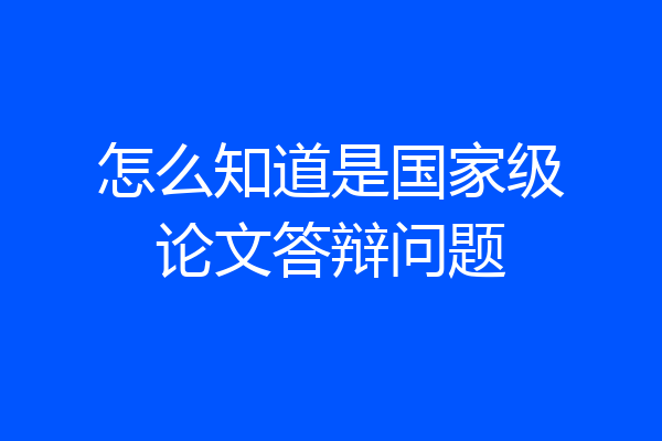 怎么知道是国家级论文答辩问题