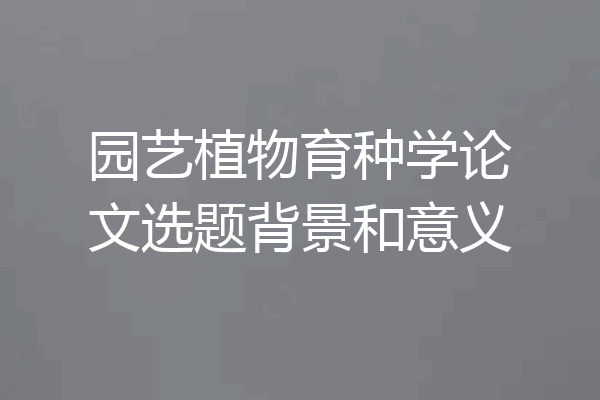 园艺植物育种学论文选题背景和意义
