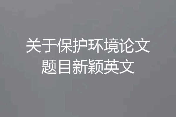 关于保护环境论文题目新颖英文