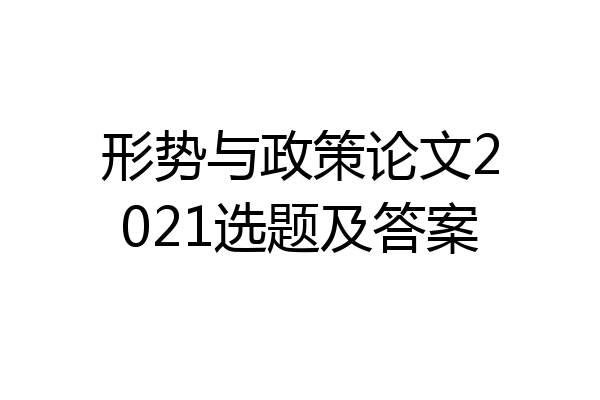 形势与政策论文2021选题及答案