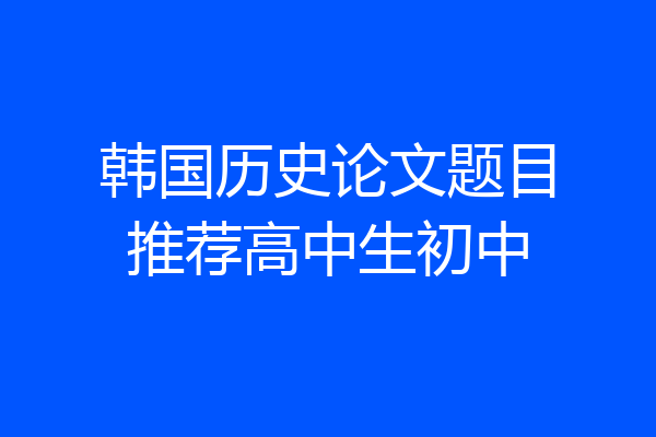 韩国历史论文题目推荐高中生初中