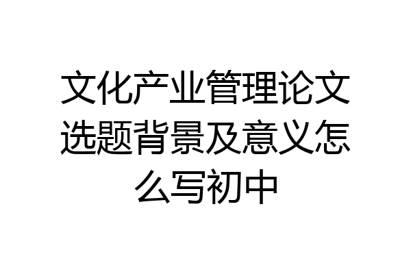 文化产业管理论文选题背景及意义怎么写初中
