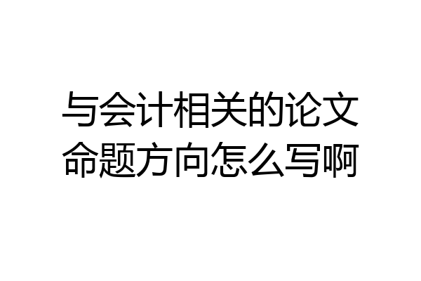 与会计相关的论文命题方向怎么写啊