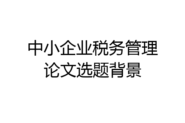 中小企业税务管理论文选题背景