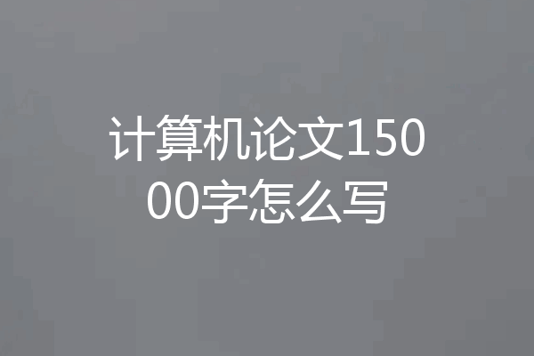 计算机论文15000字怎么写