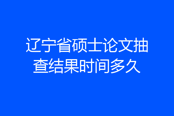 辽宁省硕士论文抽查结果时间多久