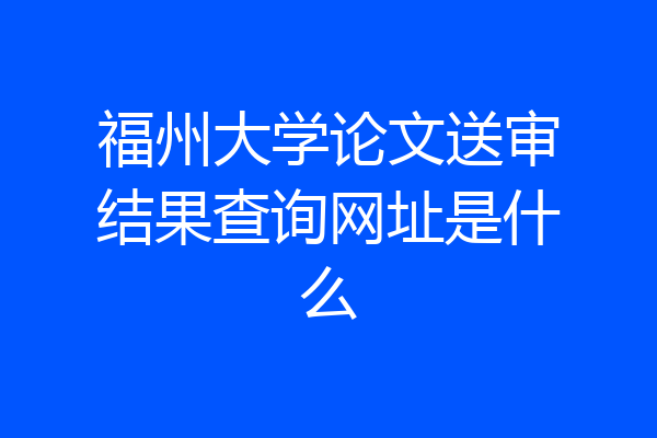 福州大学论文送审结果查询网址是什么
