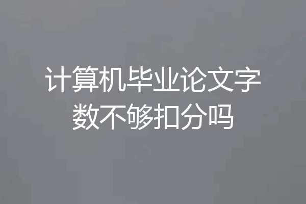 计算机毕业论文字数不够扣分吗