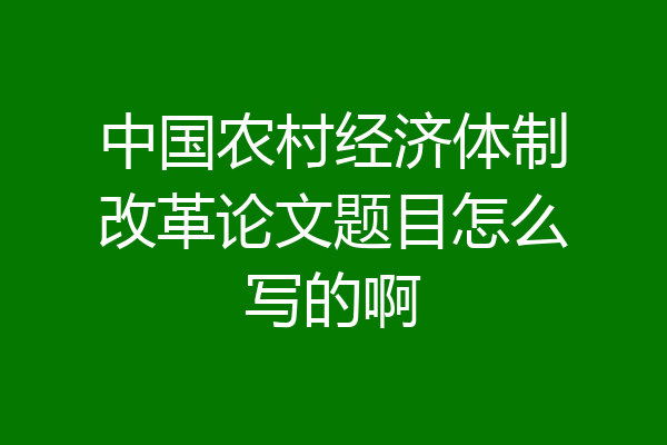 中国农村经济体制改革论文题目怎么写的啊