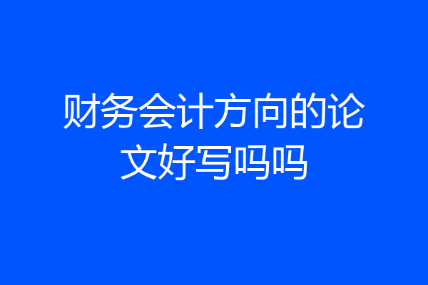 财务会计方向的论文好写吗吗