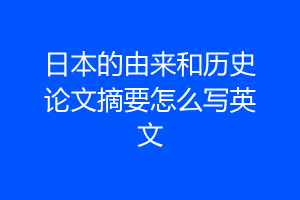 日本的由来和历史论文摘要怎么写英文