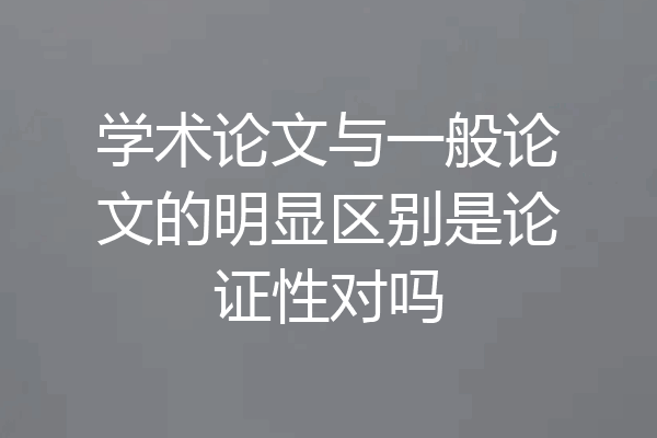 学术论文与一般论文的明显区别是论证性对吗