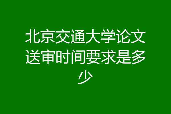 北京交通大学论文送审时间要求是多少